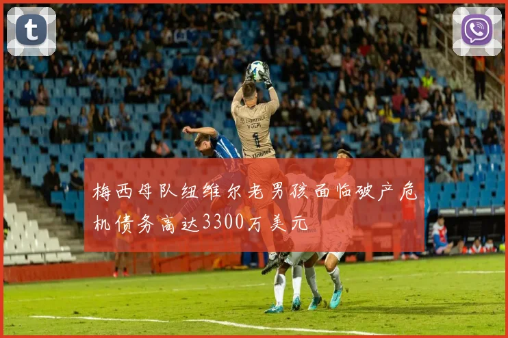 梅西母队纽维尔老男孩面临破产危机债务高达3300万美元