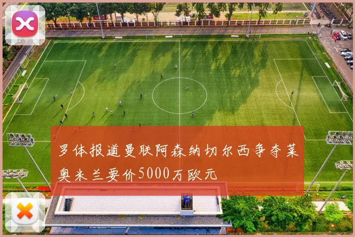 罗体报道曼联阿森纳切尔西争夺莱奥米兰要价5000万欧元