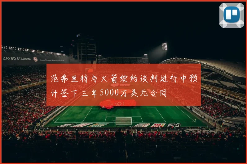 范弗里特与火箭续约谈判进行中预计签下三年5000万美元合同