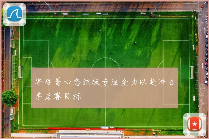 字母哥心态积极专注全力以赴冲击季后赛目标