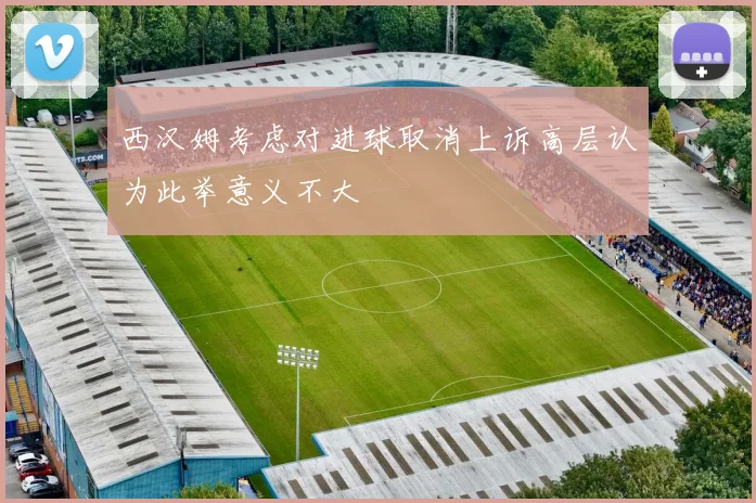 西汉姆考虑对进球取消上诉高层认为此举意义不大