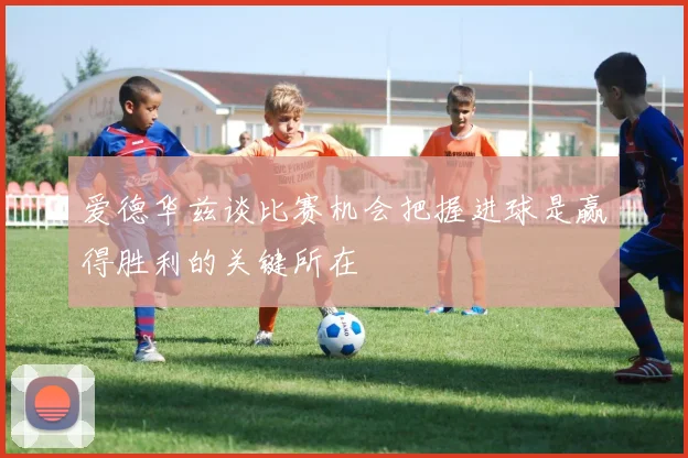 爱德华兹谈比赛机会把握进球是赢得胜利的关键所在