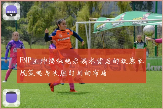 FMP主帅揭秘绝杀战术背后的故意犯规策略与决胜时刻的布局