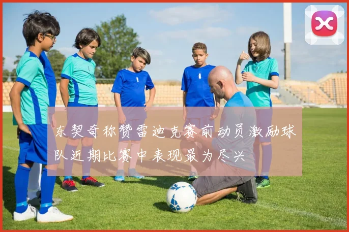 东契奇称赞雷迪克赛前动员激励球队近期比赛中表现最为尽兴