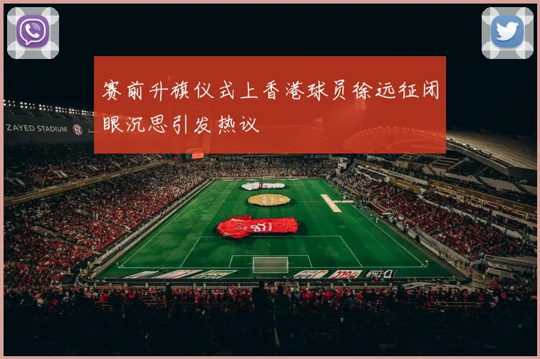 赛前升旗仪式上香港球员徐远征闭眼沉思引发热议