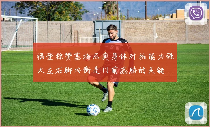 福登称赞塞梅尼奥身体对抗能力强大左右脚均衡是门前威胁的关键