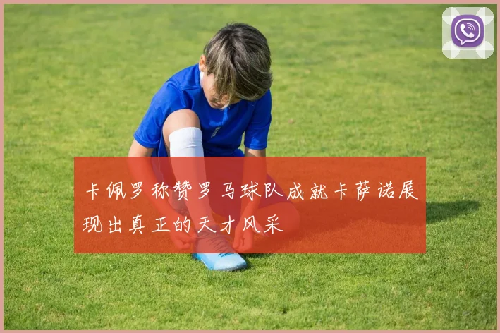 卡佩罗称赞罗马球队成就卡萨诺展现出真正的天才风采