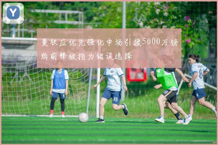 曼联应优先强化中场引援5000万镑购前锋被指为错误选择