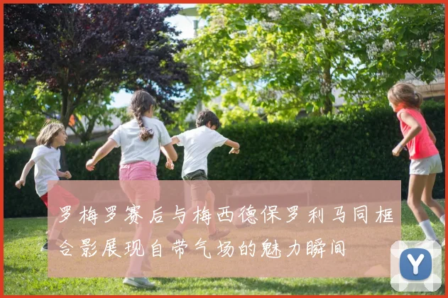 罗梅罗赛后与梅西德保罗利马同框合影展现自带气场的魅力瞬间