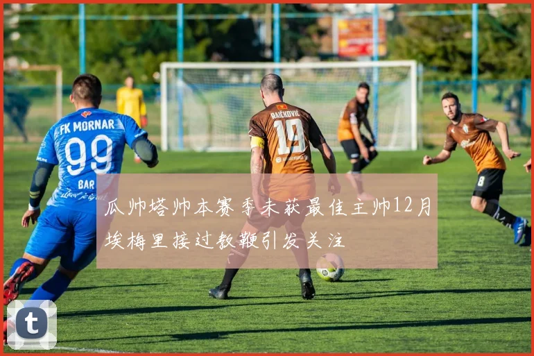 瓜帅塔帅本赛季未获最佳主帅12月埃梅里接过教鞭引发关注