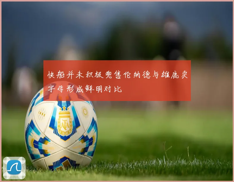 快船并未积极兜售伦纳德与雄鹿卖字母形成鲜明对比