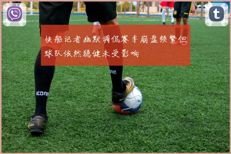 快船记者幽默调侃赛季崩盘频繁但球队依然稳健未受影响