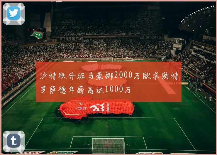沙特联升班马豪掷2000万欧求购特罗萨德年薪高达1000万