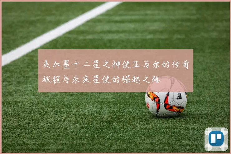 美加墨十二星之神使亚马尔的传奇旅程与未来星使的崛起之路