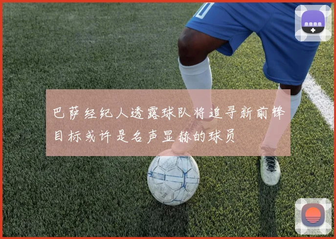 巴萨经纪人透露球队将追寻新前锋目标或许是名声显赫的球员