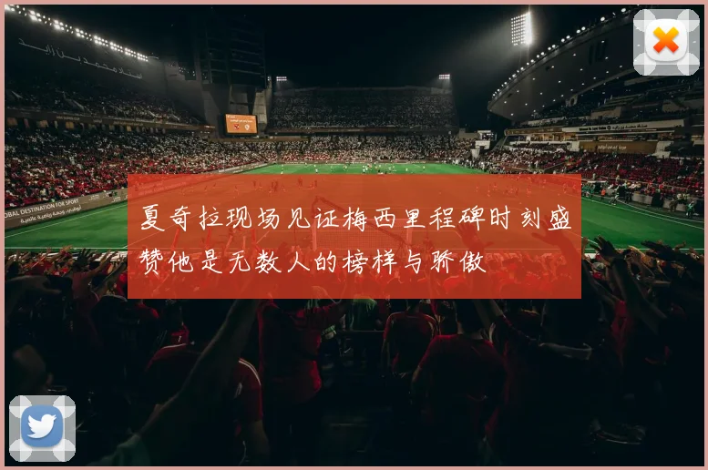 夏奇拉现场见证梅西里程碑时刻盛赞他是无数人的榜样与骄傲