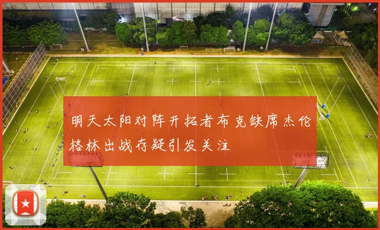 明天太阳对阵开拓者布克缺席杰伦格林出战存疑引发关注