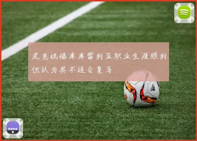 皮克祝福库库雷利亚职业生涯顺利但认为其不适合皇马