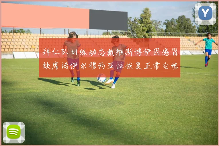 拜仁队训练动态戴维斯博伊因感冒缺席诺伊尔穆西亚拉恢复正常合练