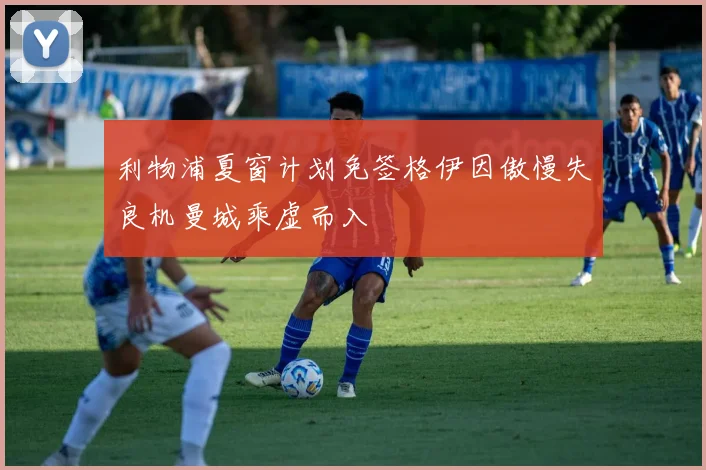 利物浦夏窗计划免签格伊因傲慢失良机曼城乘虚而入