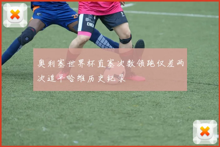 奥利塞世界杯直塞次数领跑仅差两次追平哈维历史纪录