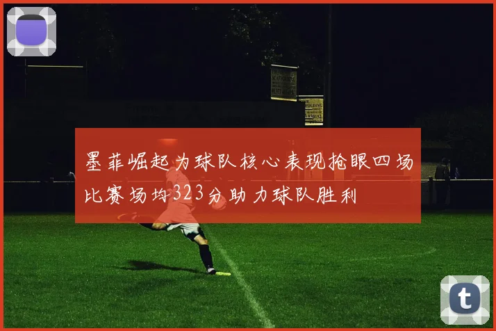 墨菲崛起为球队核心表现抢眼四场比赛场均323分助力球队胜利