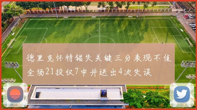 德里克怀特错失关键三分表现不佳全场21投仅7中并送出4次失误
