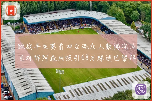 欧战半决赛首回合观众人数揭晓马竞对阵阿森纳吸引68万球迷巴黎拜仁紧随其后