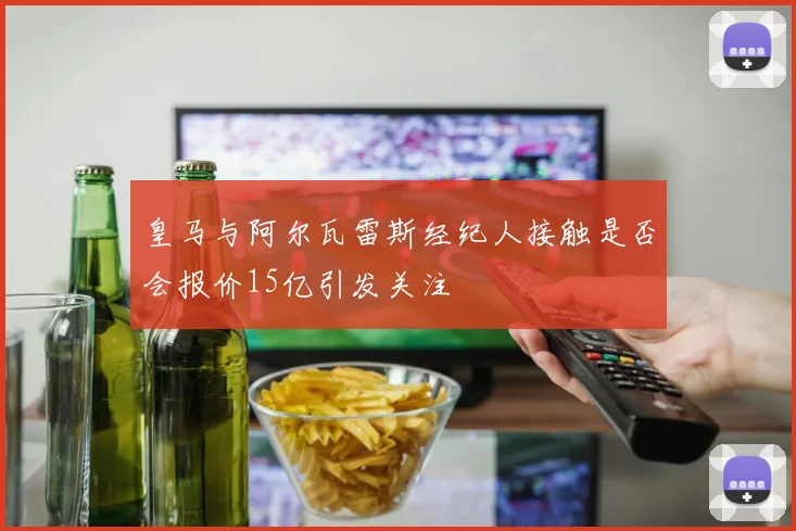 皇马与阿尔瓦雷斯经纪人接触是否会报价15亿引发关注