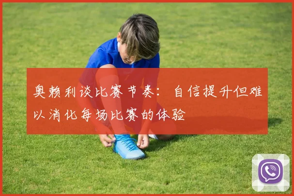 奥赖利谈比赛节奏：自信提升但难以消化每场比赛的体验