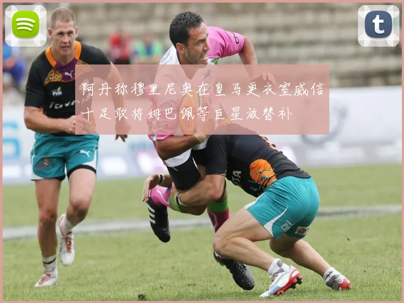 阿丹称穆里尼奥在皇马更衣室威信十足敢将姆巴佩等巨星放替补