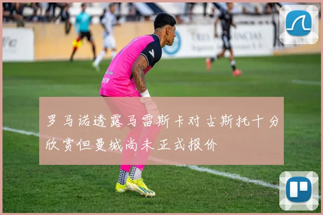 罗马诺透露马雷斯卡对古斯托十分欣赏但曼城尚未正式报价