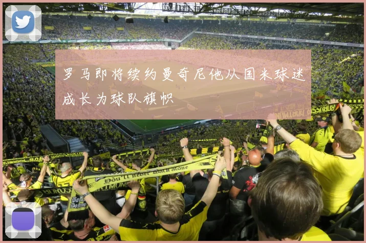 罗马即将续约曼奇尼他从国米球迷成长为球队旗帜