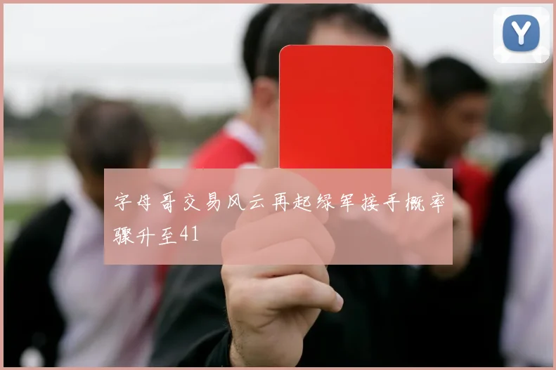 字母哥交易风云再起绿军接手概率骤升至41