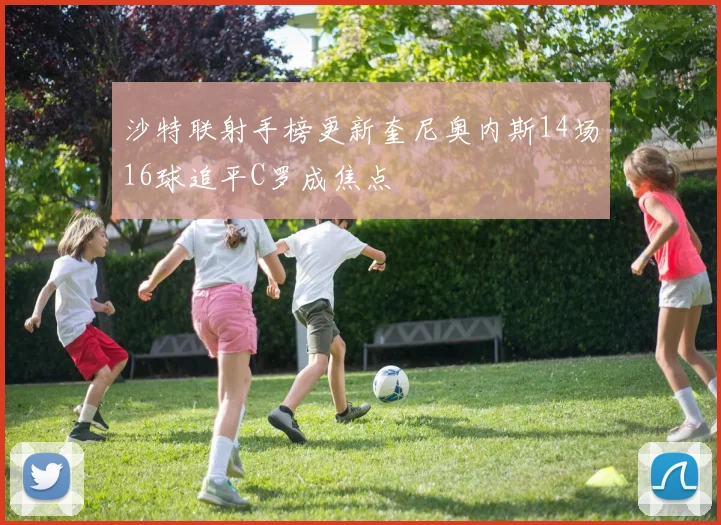 沙特联射手榜更新奎尼奥内斯14场16球追平C罗成焦点