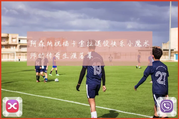 阿森纳祝福卡索拉退役快乐小魔术师的传奇生涯落幕