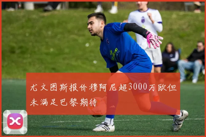 尤文图斯报价穆阿尼超3000万欧但未满足巴黎期待