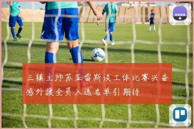 三镇主帅苏亚雷斯谈工体比赛兴奋感外援全员入选名单引期待