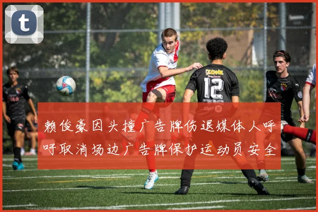 赖俊豪因头撞广告牌伤退媒体人呼吁取消场边广告牌保护运动员安全