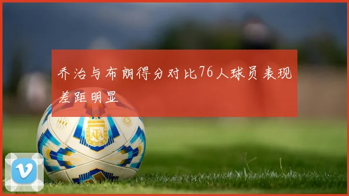 乔治与布朗得分对比76人球员表现差距明显