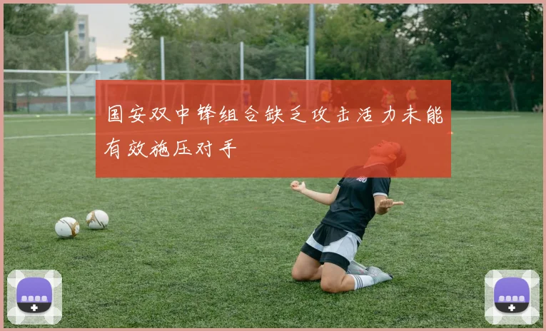 国安双中锋组合缺乏攻击活力未能有效施压对手